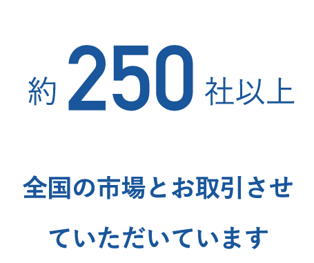 約250社以上 全国の市場とお取引させていただいています